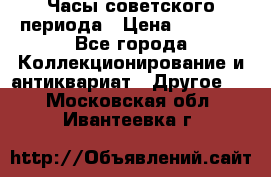 Часы советского периода › Цена ­ 3 999 - Все города Коллекционирование и антиквариат » Другое   . Московская обл.,Ивантеевка г.